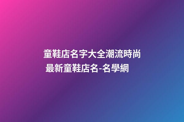 童鞋店名字大全潮流時尚 最新童鞋店名-名學網